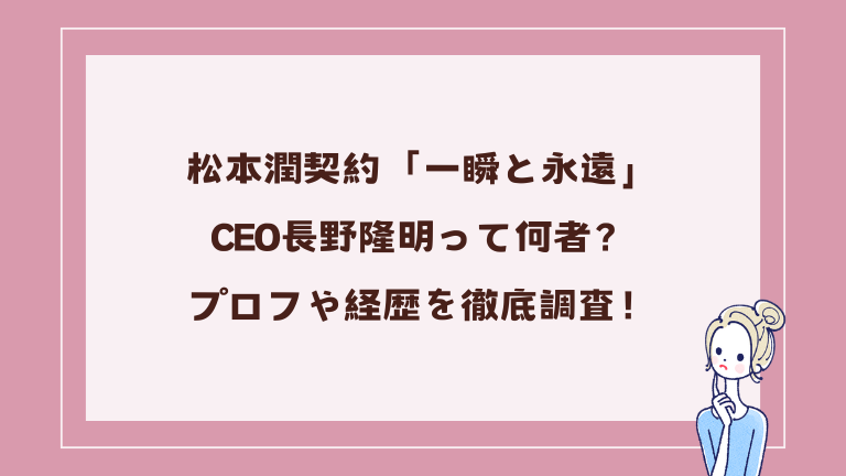 松本潤契約「一瞬と永遠」の長野隆明って何者？プロフや経歴を徹底調査！