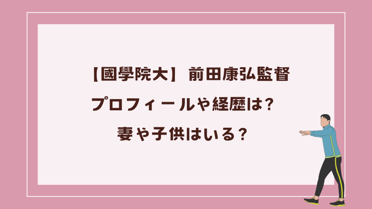前田康弘監督(國學院大)のプロフィールや経歴は？妻や子供はいる？