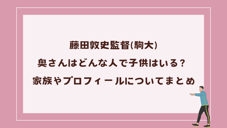 藤田敦史監督(駒大)の嫁はどんな人で子供はいる？家族やプロフィールについてまとめ