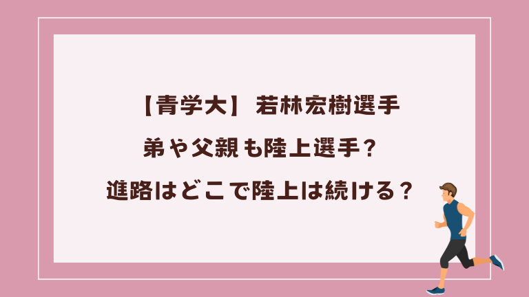【青学大】若林宏樹選手の弟や父親も陸上選手？進路はどこで陸上は続ける？