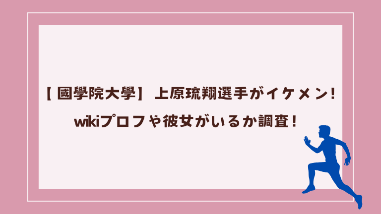 【 國學院大學】上原琉翔選手がイケメン！wikiプロフや彼女がいるか調査！